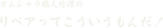 ガムシャラ職人竹澤のリペアってこういうもんだ